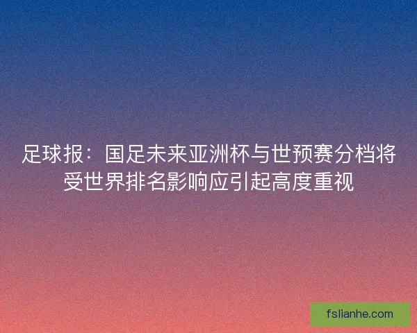足球报：国足未来亚洲杯与世预赛分档将受世界排名影响应引起高度重视
