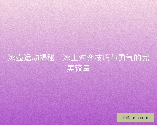 冰壶运动揭秘:冰上对弈技巧与勇气的完美较量 冰壶运动揭秘:冰上对弈技巧与勇气的完美较量