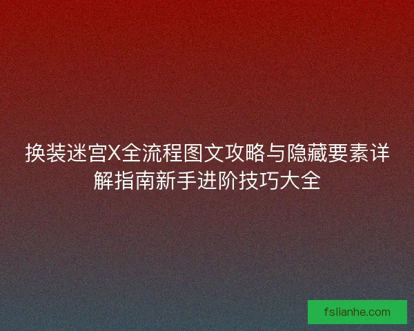 换装迷宫X全流程图文攻略与隐藏要素详解指南新手进阶技巧大全 换装迷宫X全流程图文攻略与隐藏要素详解指南新手进阶技巧大全