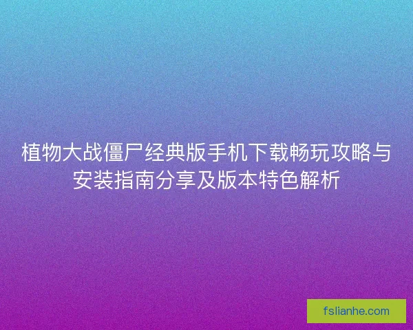 植物大战僵尸经典版手机下载畅玩攻略与安装指南分享及版本特色解析 植物大战僵尸经典版手机下载畅玩攻略与安装指南分享及版本特色解析