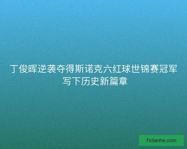 丁俊晖逆袭夺得斯诺克六红球世锦赛冠军 写下历史新篇章