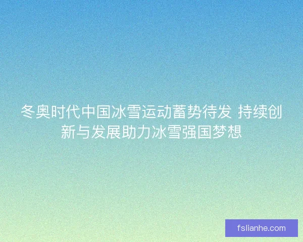 冬奥时代中国冰雪运动蓄势待发 持续创新与发展助力冰雪强国梦想