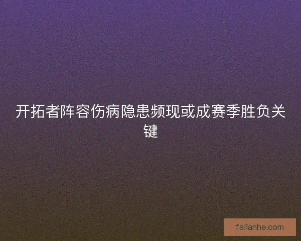 开拓者阵容伤病隐患频现或成赛季胜负关键 开拓者阵容伤病隐患频现或成赛季胜负关键