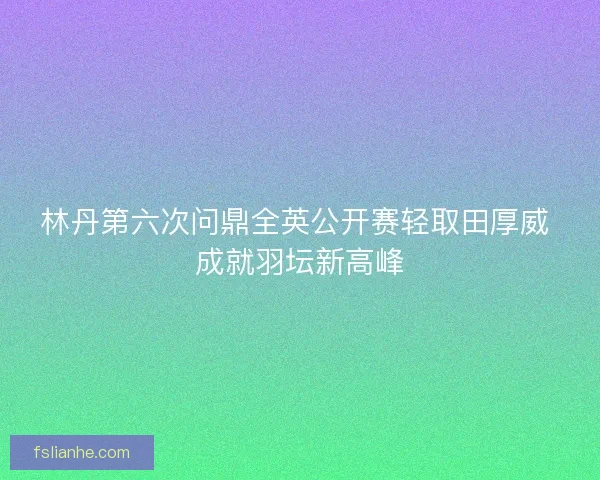 林丹第六次问鼎全英公开赛轻取田厚威 成就羽坛新高峰