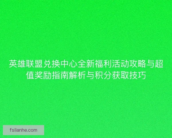 英雄联盟兑换中心全新福利活动攻略与超值奖励指南解析与积分获取技巧 英雄联盟兑换中心全新福利活动攻略与超值奖励指南解析与积分获取技巧