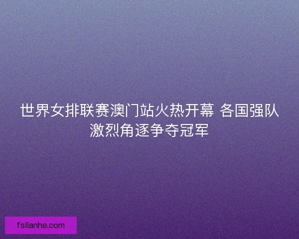 世界女排联赛澳门站火热开幕 各国强队激烈角逐争夺冠军 世界女排联赛澳门站火热开幕 各国强队激烈角逐争夺冠军