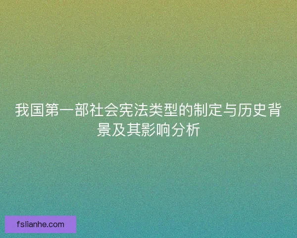 我国第一部社会宪法类型的制定与历史背景及其影响分析