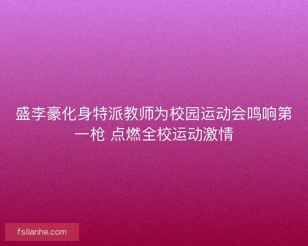 盛李豪化身特派教师为校园运动会鸣响第一枪 点燃全校运动激情 盛李豪化身特派教师为校园运动会鸣响第一枪 点燃全校运动激情