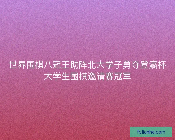 世界围棋八冠王助阵北大学子勇夺登瀛杯大学生围棋邀请赛冠军 世界围棋八冠王助阵北大学子勇夺登瀛杯大学生围棋邀请赛冠军