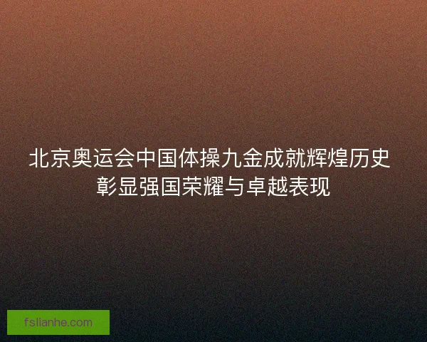 北京奥运会中国体操九金成就辉煌历史 彰显强国荣耀与卓越表现 北京奥运会中国体操九金成就辉煌历史 彰显强国荣耀与卓越表现