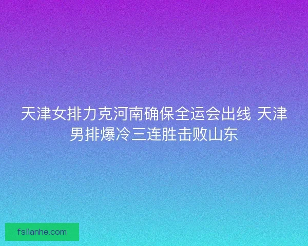 天津女排力克河南确保全运会出线 天津男排爆冷三连胜击败山东 天津女排力克河南确保全运会出线 天津男排爆冷三连胜击败山东