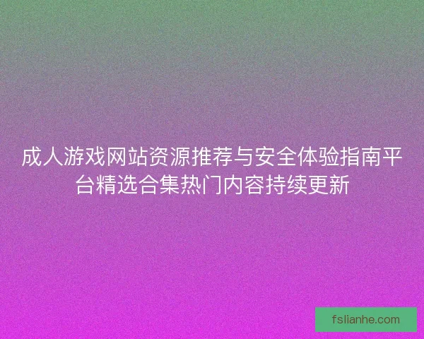 成人游戏网站资源推荐与安全体验指南平台精选合集热门内容持续更新