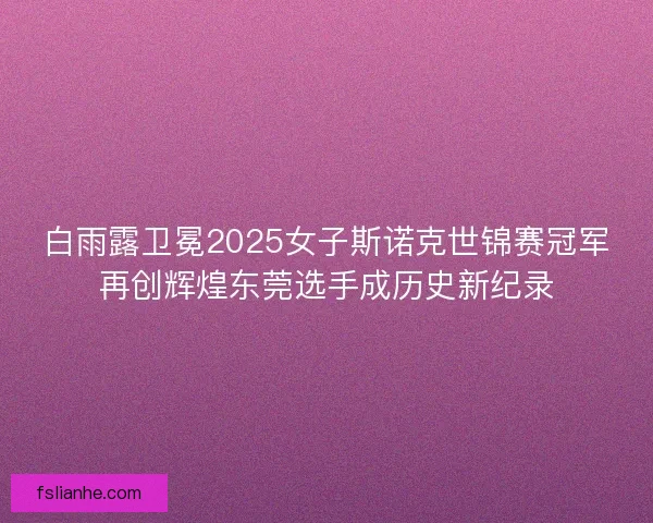 白雨露卫冕2025女子斯诺克世锦赛冠军再创辉煌东莞选手成历史新纪录