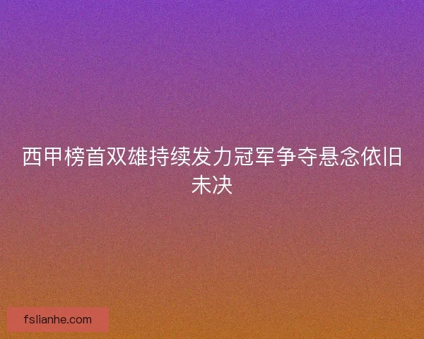 西甲榜首双雄持续发力冠军争夺悬念依旧未决 西甲榜首双雄持续发力冠军争夺悬念依旧未决