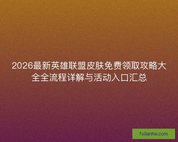 2026最新英雄联盟皮肤免费领取攻略大全全流程详解与活动入口汇总 2026最新英雄联盟皮肤免费领取攻略大全全流程详解与活动入口汇总