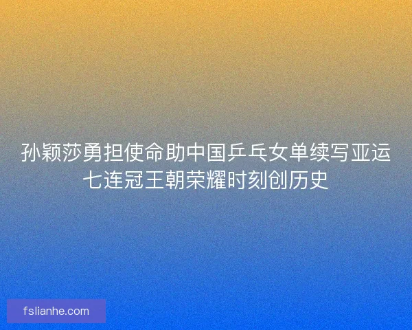 孙颖莎勇担使命助中国乒乓女单续写亚运七连冠王朝荣耀时刻创历史