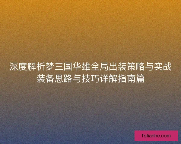 深度解析梦三国华雄全局出装策略与实战装备思路与技巧详解指南篇 深度解析梦三国华雄全局出装策略与实战装备思路与技巧详解指南篇