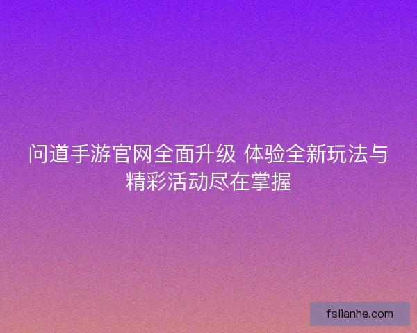 问道手游官网全面升级 体验全新玩法与精彩活动尽在掌握 问道手游官网全面升级 体验全新玩法与精彩活动尽在掌握