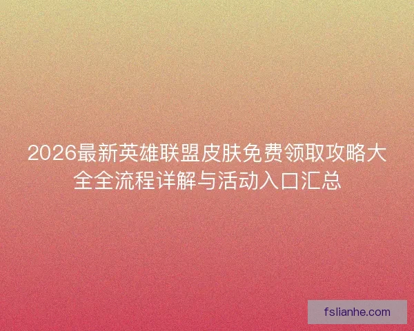 2026最新英雄联盟皮肤免费领取攻略大全全流程详解与活动入口汇总 2026最新英雄联盟皮肤免费领取攻略大全全流程详解与活动入口汇总