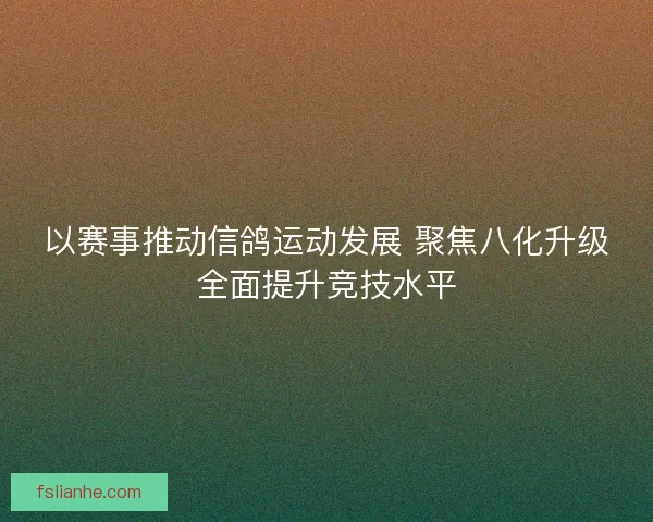 以赛事推动信鸽运动发展 聚焦八化升级全面提升竞技水平 以赛事推动信鸽运动发展 聚焦八化升级全面提升竞技水平