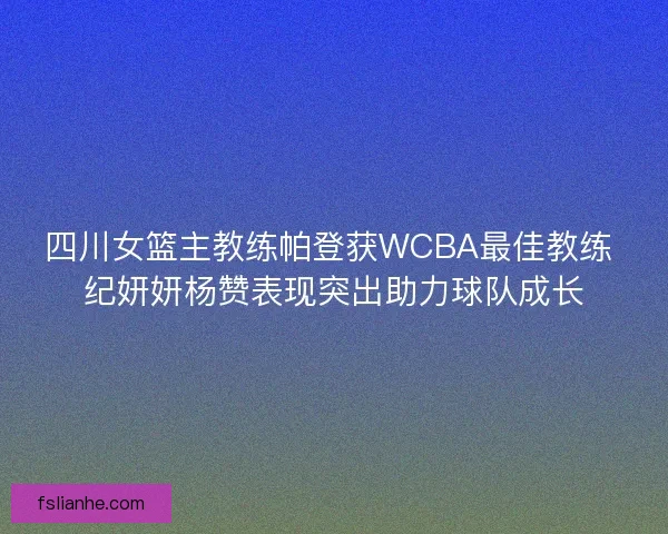 四川女篮主教练帕登获WCBA最佳教练 纪妍妍杨赞表现突出助力球队成长 四川女篮主教练帕登获WCBA最佳教练 纪妍妍杨赞表现突出助力球队成长