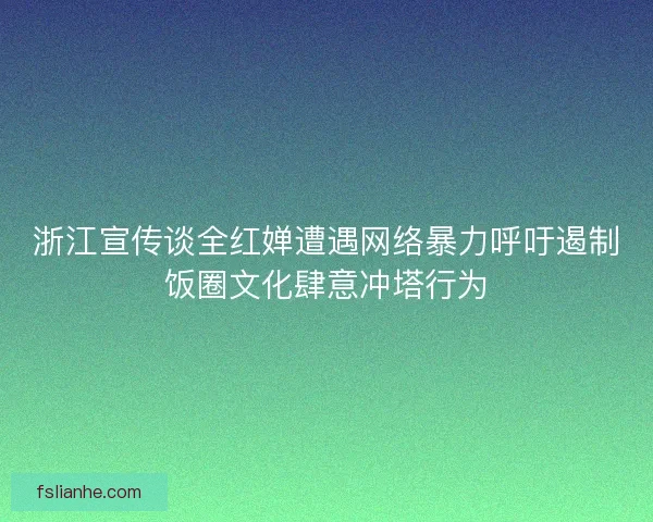 浙江宣传谈全红婵遭遇网络暴力呼吁遏制饭圈文化肆意冲塔行为 浙江宣传谈全红婵遭遇网络暴力呼吁遏制饭圈文化肆意冲塔行为